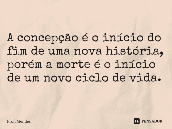 ⁠A concepção é o início do fim de uma nova história, porém a morte é o início de um novo ciclo de vida.... Frase de Prof. Mendes.