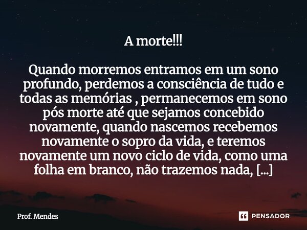 A morte!!! Quando morremos entramos em um sono profundo, perdemos a consciência de tudo e todas as memórias , permanecemos em sono pós morte até que sejamos co... Frase de Prof. Mendes.