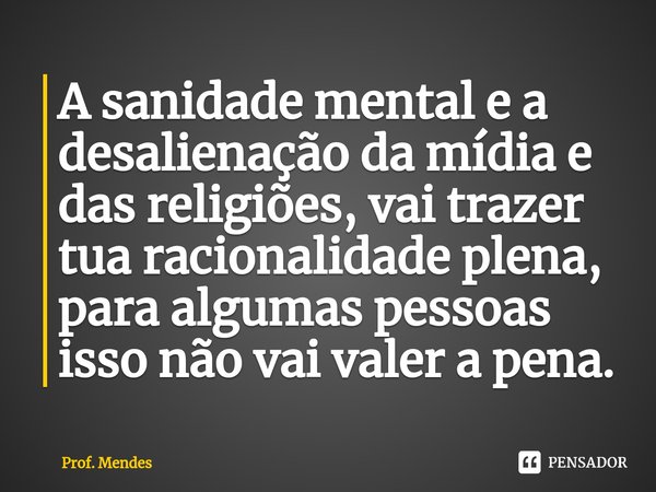 ⁠A sanidade mental e a desalienação da mídia e das religiões, vai trazer tua racionalidade plena, para algumas pessoas isso não vai valer a pena.... Frase de Prof. Mendes.