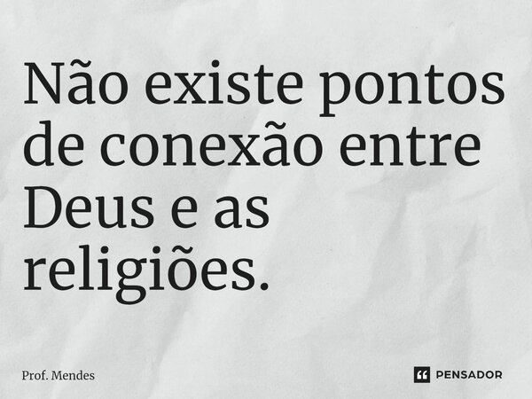 ⁠Não existe pontos de conexão entre Deus e as religiões.... Frase de Prof. Mendes.