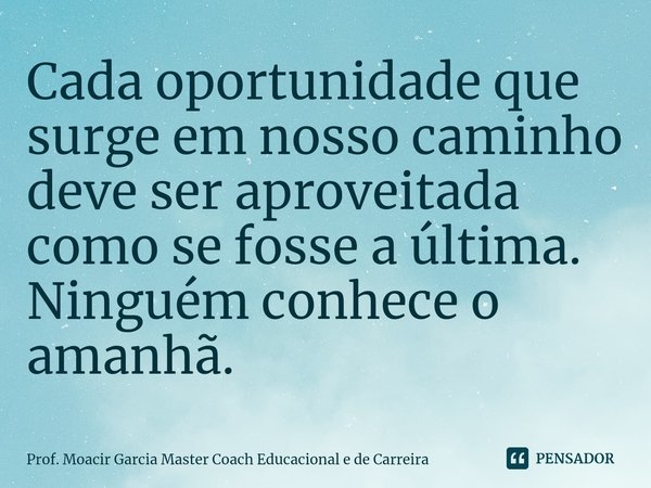 ⁠Cada oportunidade que surge em nosso caminho deve ser aproveitada como se fosse a última. Ninguém conhece o amanhã.... Frase de Prof. Moacir Garcia Master Coach Educacional e de Carreira.