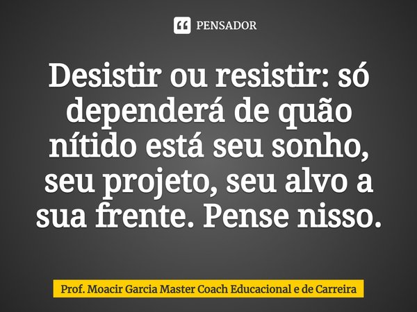 ⁠Desistir ou resistir: só dependerá de quão nítido está seu sonho, seu projeto, seu alvo a sua frente. Pense nisso.... Frase de Prof. Moacir Garcia Master Coach Educacional e de Carreira.