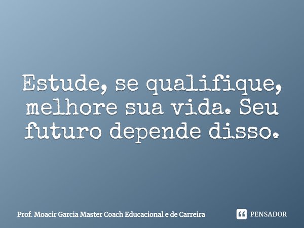 ⁠Estude, se qualifique, melhore sua vida. Seu futuro depende disso.... Frase de Prof. Moacir Garcia Master Coach Educacional e de Carreira.