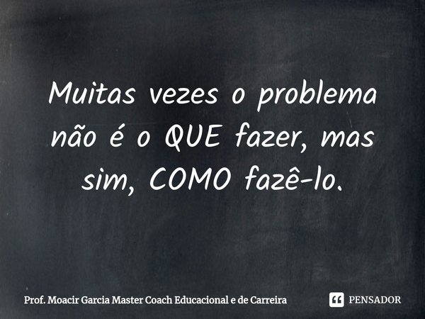 ⁠Muitas vezes o problema não é o QUE fazer, mas sim, COMO fazê-lo.... Frase de Prof. Moacir Garcia Master Coach Educacional e de Carreira.
