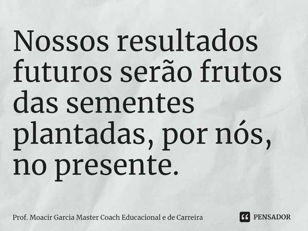 ⁠⁠Nossos resultados futuros serão frutos das sementes plantadas, por nós, no presente.... Frase de Prof. Moacir Garcia Master Coach Educacional e de Carreira.