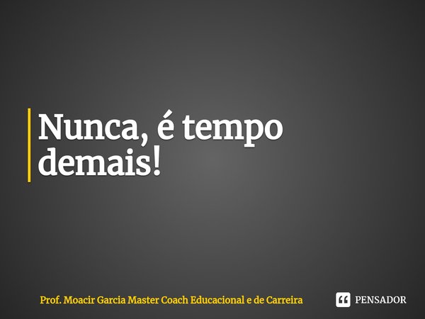 ⁠Nunca, é tempo demais!... Frase de Prof. Moacir Garcia Master Coach Educacional e de Carreira.