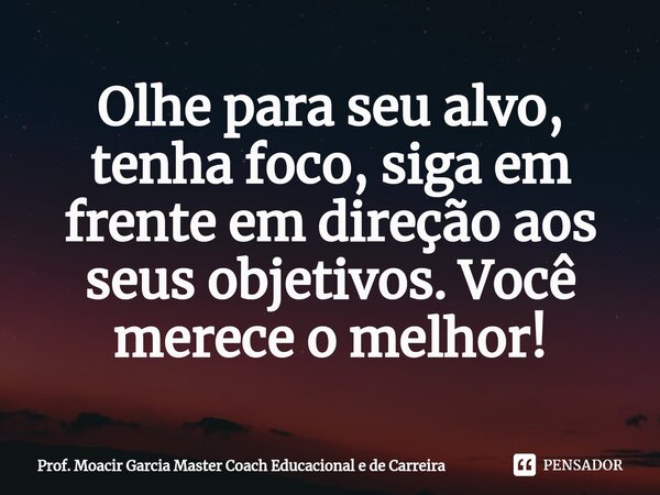 Olhe para seu alvo, tenha foco, siga em... Prof. Moacir Garcia Master ...