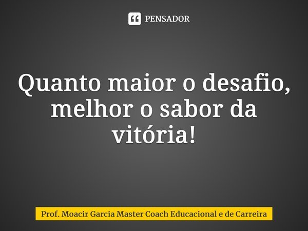 ⁠Quanto maior o desafio, melhor o sabor da vitória!... Frase de Prof. Moacir Garcia Master Coach Educacional e de Carreira.