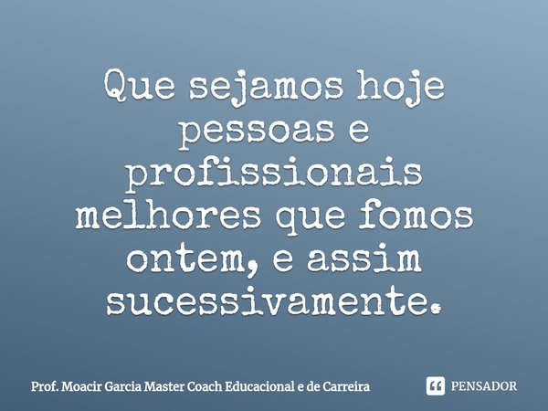 ⁠Que sejamos hoje pessoas e profissionais melhores que fomos ontem, e assim sucessivamente.... Frase de Prof. Moacir Garcia Master Coach Educacional e de Carreira.