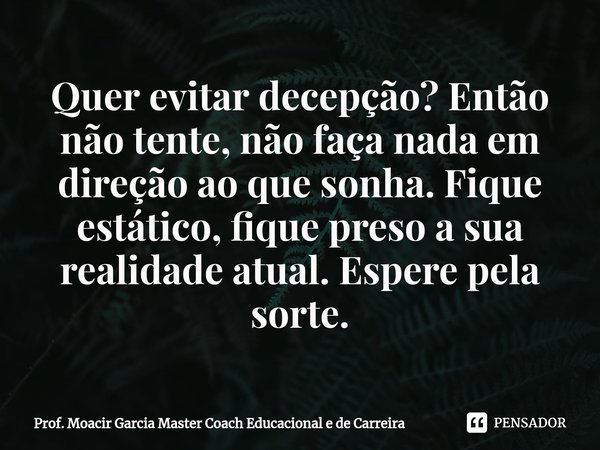 ⁠Quer evitar decepção? Então não tente, não faça nada em direção ao que sonha. Fique estático, fique preso a sua realidade atual. Espere pela sorte.... Frase de Prof. Moacir Garcia Master Coach Educacional e de Carreira.