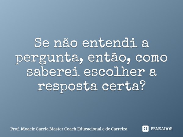 ⁠Se não entendi a pergunta, então, como saberei escolher a resposta certa?... Frase de Prof. Moacir Garcia Master Coach Educacional e de Carreira.