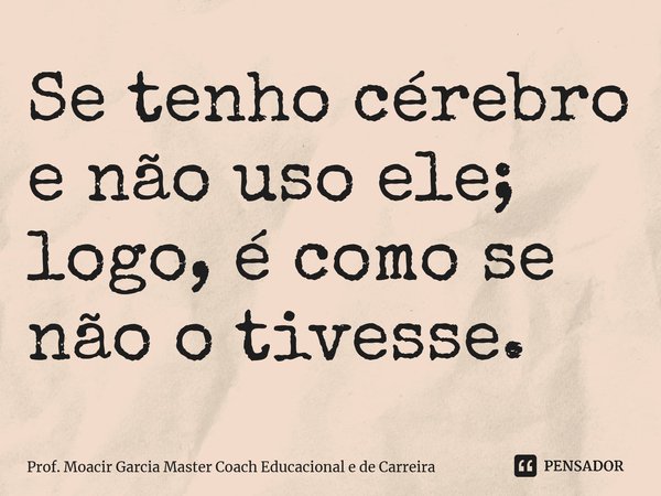 ⁠Se tenho cérebro e não uso ele; logo, é como se não o tivesse.... Frase de Prof. Moacir Garcia Master Coach Educacional e de Carreira.