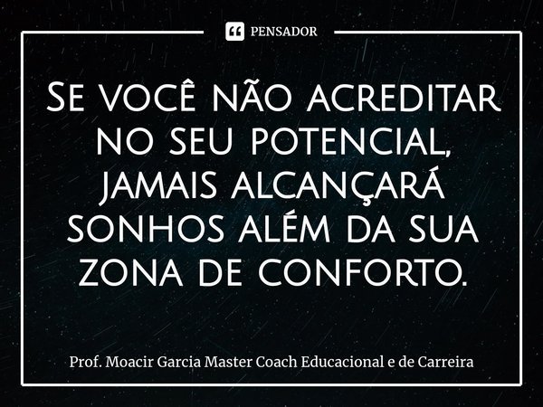 ⁠Se você não acreditar no seu potencial, jamais alcançará sonhos além da sua zona de conforto.... Frase de Prof. Moacir Garcia Master Coach Educacional e de Carreira.