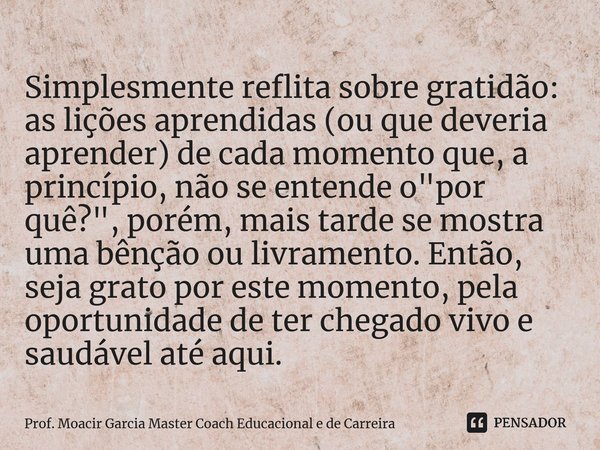 ⁠Simplesmente reflita sobre gratidão: as lições aprendidas (ou que deveria aprender) de cada momento que, a princípio, não se entende o "por quê?", po... Frase de Prof. Moacir Garcia Master Coach Educacional e de Carreira.