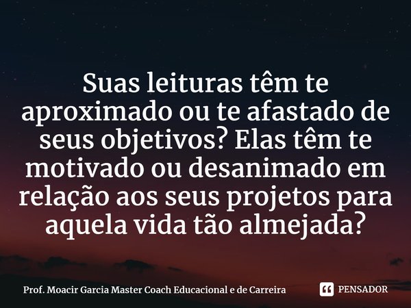 ⁠Suas leituras têm te aproximado ou te afastado de seus objetivos? Elas têm te motivado ou desanimado em relação aos seus projetos para aquela vida tão almejada... Frase de Prof. Moacir Garcia Master Coach Educacional e de Carreira.