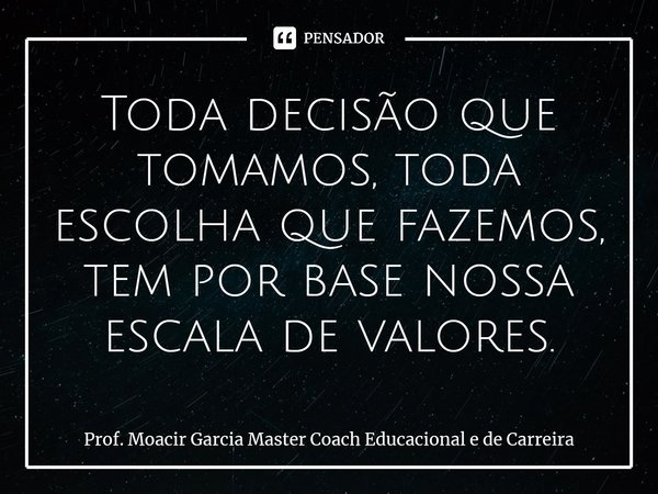 ⁠Toda decisão que tomamos, toda escolha que fazemos, tem por base nossa escala de valores.... Frase de Prof. Moacir Garcia Master Coach Educacional e de Carreira.