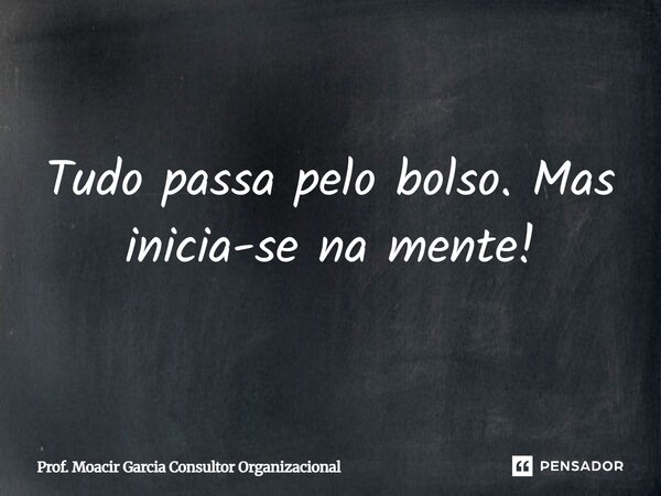 ⁠Tudo passa pelo bolso. Mas inicia-se na mente!... Frase de Prof. Moacir Garcia Consultor Organizacional.