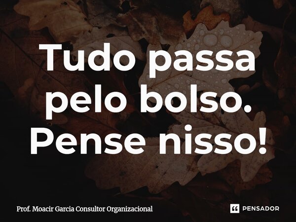 ⁠Tudo passa pelo bolso. Pense nisso!... Frase de Prof. Moacir Garcia Consultor Organizacional.