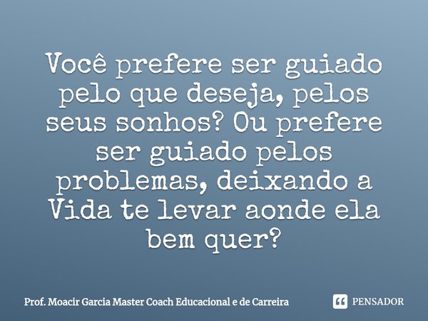 ⁠Você prefere ser guiado pelo que deseja, pelos seus sonhos? Ou prefere ser guiado pelos problemas, deixando a Vida te levar aonde ela bem quer?... Frase de Prof. Moacir Garcia Master Coach Educacional e de Carreira.