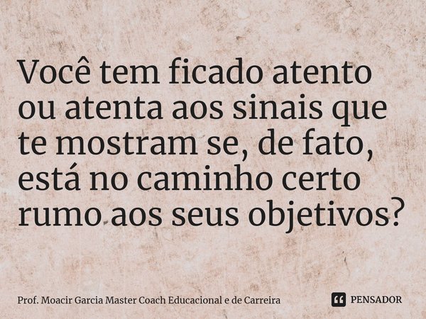 ⁠Você tem ficado atento ou atenta aos sinais que te mostram se, de fato, está no caminho certo rumo aos seus objetivos?... Frase de Prof. Moacir Garcia Master Coach Educacional e de Carreira.