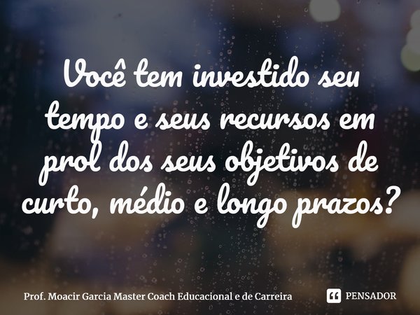 ⁠Você tem investido seu tempo e seus recursos em prol dos seus objetivos de curto, médio e longo prazos?... Frase de Prof. Moacir Garcia Master Coach Educacional e de Carreira.