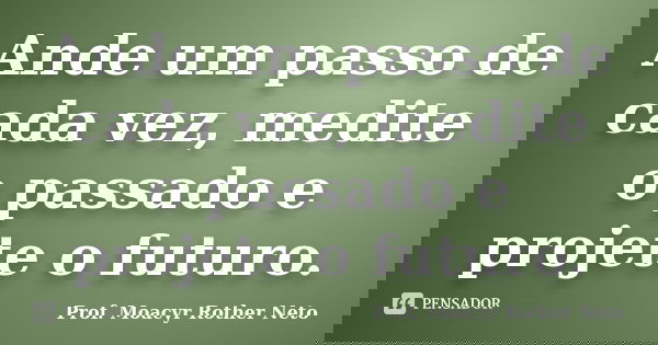 Ande um passo de cada vez, medite o passado e projete o futuro.... Frase de Prof. Moacyr Rother Neto.