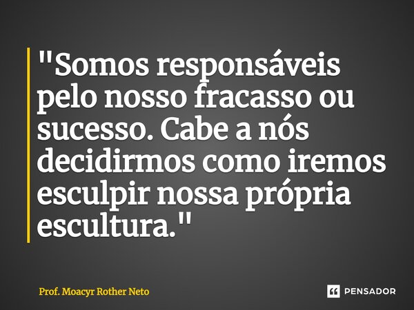 ⁠"Somos responsáveis pelo nosso fracasso ou sucesso. Cabe a nós decidirmos como iremos esculpir nossa própria escultura."... Frase de Prof. Moacyr Rother Neto.