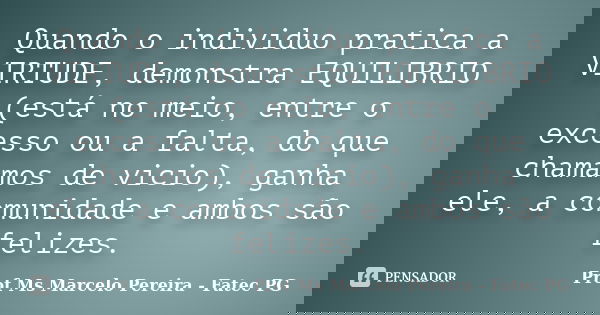 Quando o individuo pratica a VIRTUDE, demonstra EQUILIBRIO (está no meio, entre o excesso ou a falta, do que chamamos de vicio), ganha ele, a comunidade e ambos... Frase de Prof Ms Marcelo Pereira - Fatec PG.