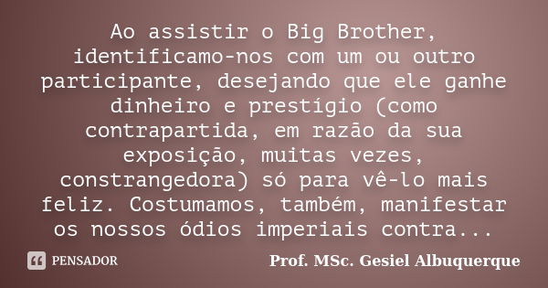 Ao assistir o Big Brother, identificamo-nos com um ou outro participante, desejando que ele ganhe dinheiro e prestígio (como contrapartida, em razão da sua expo... Frase de Prof. MSc. Gesiel Albuquerque.