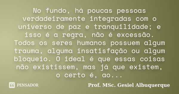 No fundo, há poucas pessoas verdadeiramente integradas com o universo de paz e tranquilidade; e isso é a regra, não é excessão. Todos os seres humanos possuem a... Frase de Prof. MSc. Gesiel Albuquerque.