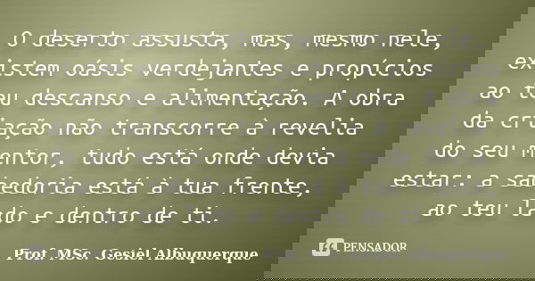 O deserto assusta, mas, mesmo nele, existem oásis verdejantes e propícios ao teu descanso e alimentação. A obra da criação não transcorre à revelia do seu mento... Frase de Prof. MSc. Gesiel Albuquerque.