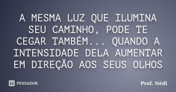 A MESMA LUZ QUE ILUMINA SEU CAMINHO, PODE TE CEGAR TAMBÉM... QUANDO A INTENSIDADE DELA AUMENTAR EM DIREÇÃO AOS SEUS OLHOS... Frase de Prof. Nédi.