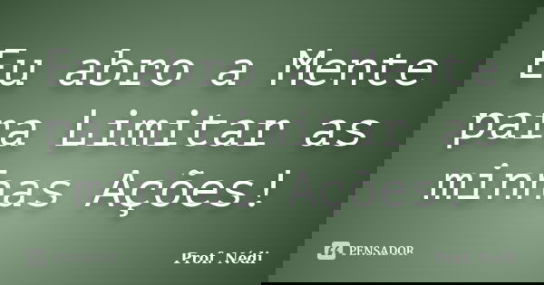 Eu abro a Mente para Limitar as minhas Ações!... Frase de Prof. Nédi.