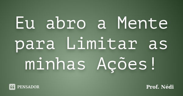 Eu abro a Mente para Limitar as minhas Ações!... Frase de Prof. Nédi.