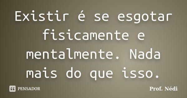 Existir é se esgotar fisicamente e mentalmente. Nada mais do que isso.... Frase de Prof. Nédi.