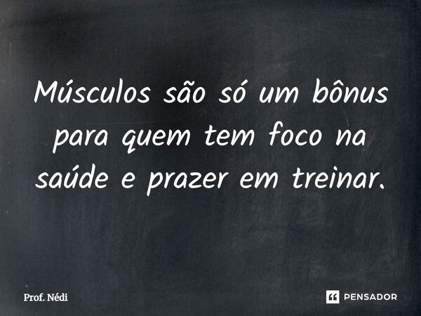 Músculos são só um bônus para quem tem foco na saúde e prazer em treinar.... Frase de Prof. Nédi.