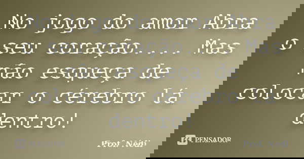 No jogo do amor Abra o seu coração.... Mas não esqueça de colocar o cérebro lá dentro!... Frase de Prof. Nédi.