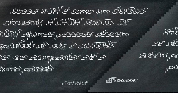 Nossa VIDA é como um ÔNIBUS circulante, A CADA PONTO DE PARADA, algumas pessoas descem se despedindo de nós, e OUTRAS sobem para nos acompanhar até a próxima pa... Frase de Prof. Nédi.