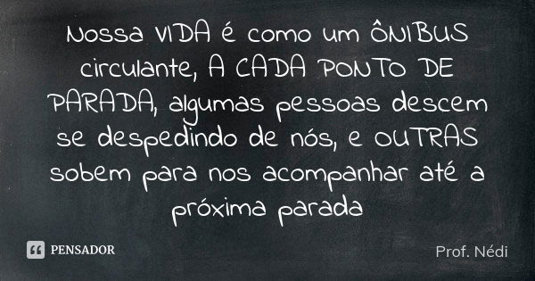 Nossa VIDA é como um ÔNIBUS circulante, A CADA PONTO DE PARADA, algumas pessoas descem se despedindo de nós, e OUTRAS sobem para nos acompanhar até a próxima pa... Frase de Prof. Nédi.