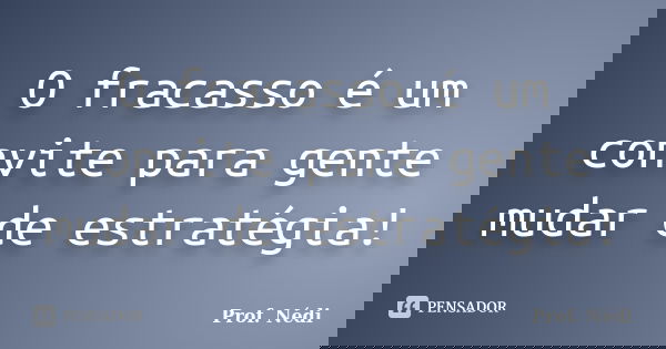 O fracasso é um convite para gente mudar de estratégia!... Frase de Prof. Nédi.