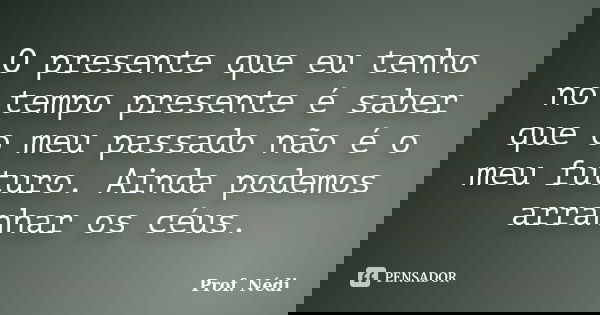 O presente que eu tenho no tempo presente é saber que o meu passado não é o meu futuro. Ainda podemos arranhar os céus.... Frase de Prof. Nédi.