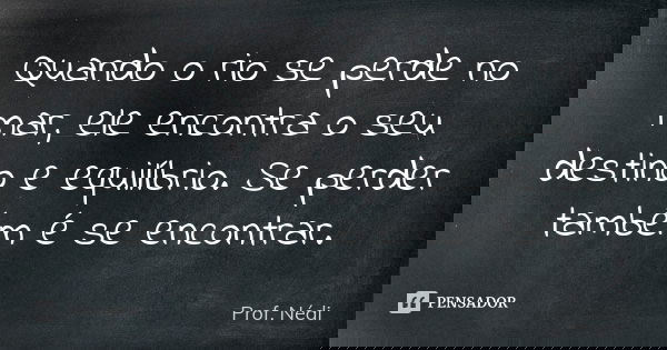 Quando o rio se perde no mar, ele encontra o seu destino e equilíbrio. Se perder também é se encontrar.... Frase de Prof. Nédi.