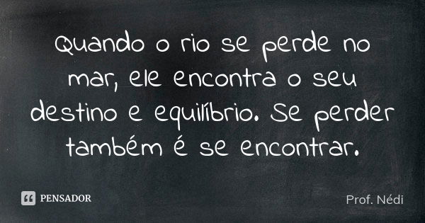 Quando o rio se perde no mar, ele encontra o seu destino e equilíbrio. Se perder também é se encontrar.... Frase de Prof. Nédi.