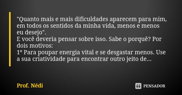 "Quanto mais e mais dificuldades aparecem para mim, em todos os sentidos da minha vida, menos e menos eu desejo". E você deveria pensar sobre isso. Sa... Frase de Prof. Nédi.