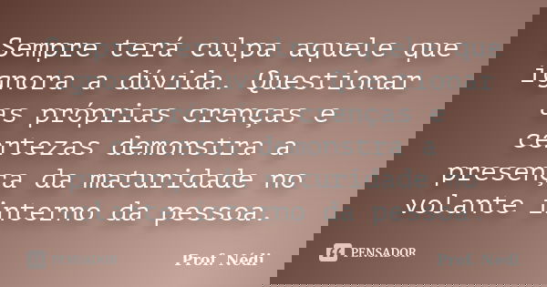 Sempre terá culpa aquele que ignora a dúvida. Questionar as próprias crenças e certezas demonstra a presença da maturidade no volante interno da pessoa.... Frase de Prof. Nédi.