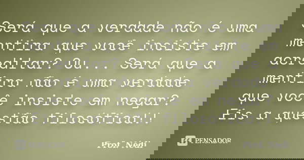Será que a verdade não é uma mentira que você insiste em acreditar? Ou... Será que a mentira não é uma verdade que você insiste em negar? Eis a questão filosófi... Frase de Prof. Nédi.