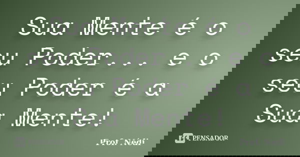 Sua Mente é o seu Poder... e o seu Poder é a Sua Mente!... Frase de Prof. Nédi.