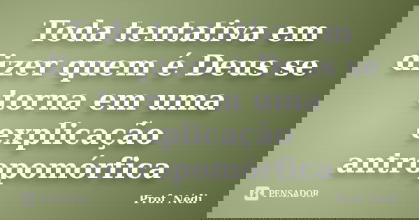 Toda tentativa em dizer quem é Deus se torna em uma explicação antropomórfica... Frase de Prof. Nédi.