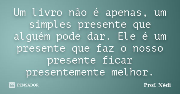 Um livro não é apenas, um simples presente que alguém pode dar. Ele é um presente que faz o nosso presente ficar presentemente melhor.... Frase de Prof. Nédi.