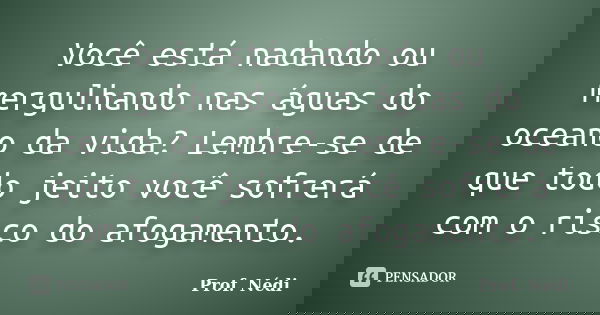 Você está nadando ou mergulhando nas águas do oceano da vida? Lembre-se de que todo jeito você sofrerá com o risco do afogamento.... Frase de Prof. Nédi.